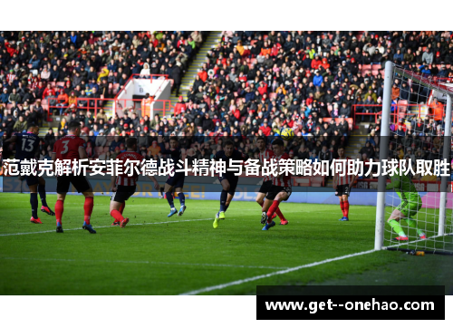 范戴克解析安菲尔德战斗精神与备战策略如何助力球队取胜 范戴克解析安菲尔德战斗精神与备战策略如何助力球队取胜