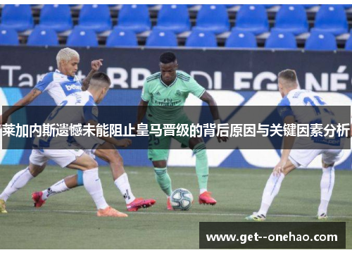 莱加内斯遗憾未能阻止皇马晋级的背后原因与关键因素分析 莱加内斯遗憾未能阻止皇马晋级的背后原因与关键因素分析