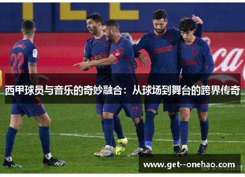 西甲球员与音乐的奇妙融合:从球场到舞台的跨界传奇 西甲球员与音乐的奇妙融合:从球场到舞台的跨界传奇