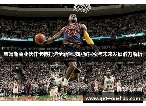 詹姆斯商业伙伴卡特打造全新篮球联赛探索与未来发展潜力解析