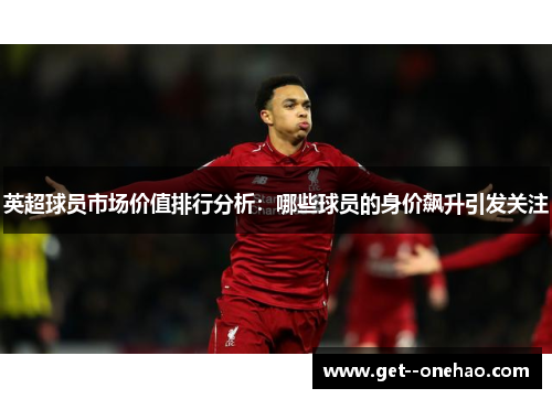 英超球员市场价值排行分析:哪些球员的身价飙升引发关注 英超球员市场价值排行分析:哪些球员的身价飙升引发关注