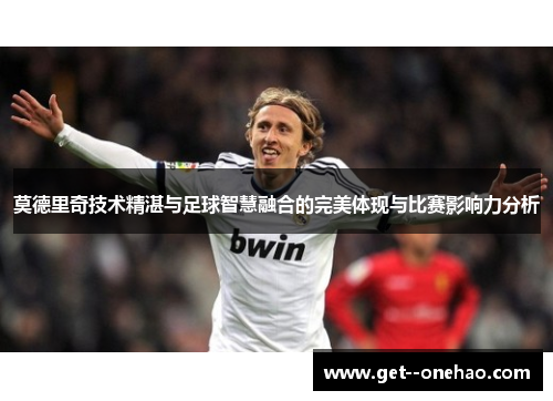 莫德里奇技术精湛与足球智慧融合的完美体现与比赛影响力分析