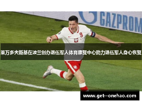莱万多夫斯基在波兰创办退伍军人体育康复中心助力退伍军人身心恢复