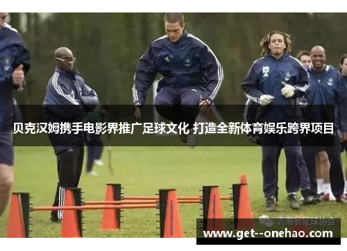 贝克汉姆携手电影界推广足球文化 打造全新体育娱乐跨界项目