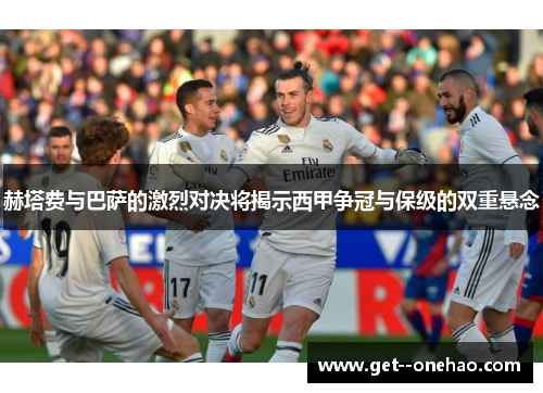 赫塔费与巴萨的激烈对决将揭示西甲争冠与保级的双重悬念