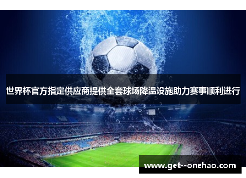 世界杯官方指定供应商提供全套球场降温设施助力赛事顺利进行