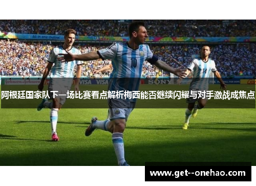 阿根廷国家队下一场比赛看点解析梅西能否继续闪耀与对手激战成焦点
