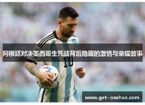 阿根廷对决墨西哥生死战背后隐藏的激情与荣耀故事